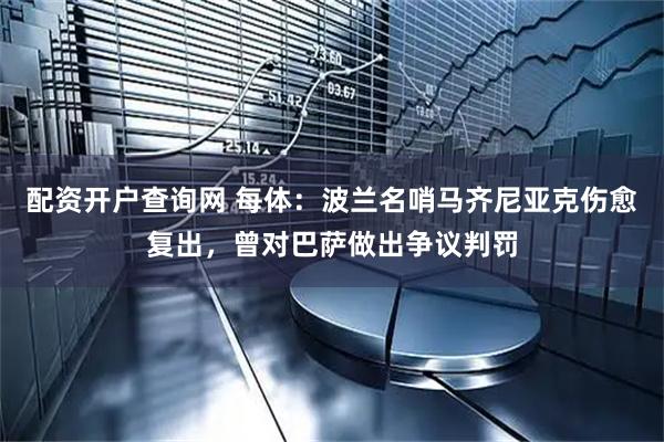 配资开户查询网 每体：波兰名哨马齐尼亚克伤愈复出，曾对巴萨做出争议判罚