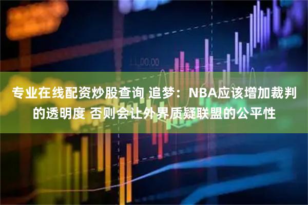 专业在线配资炒股查询 追梦：NBA应该增加裁判的透明度 否则会让外界质疑联盟的公平性