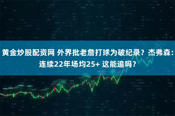 黄金炒股配资网 外界批老詹打球为破纪录？杰弗森：连续22年场均25+ 这能追吗？