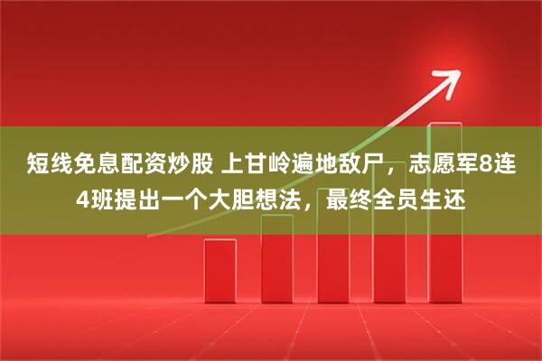短线免息配资炒股 上甘岭遍地敌尸，志愿军8连4班提出一个大胆想法，最终全员生还