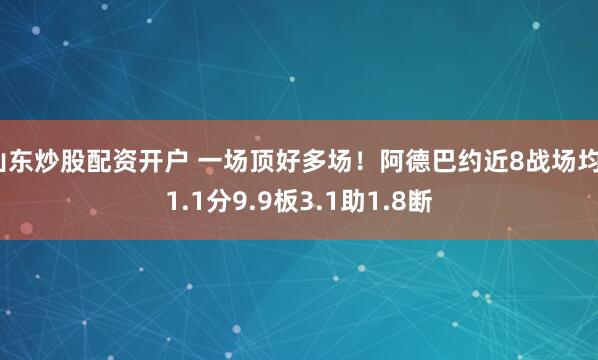 山东炒股配资开户 一场顶好多场！阿德巴约近8战场均31.1分9.9板3.1助1.8断