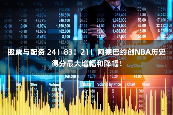 股票与配资 24！83！21！阿德巴约创NBA历史得分最大增幅和降幅！