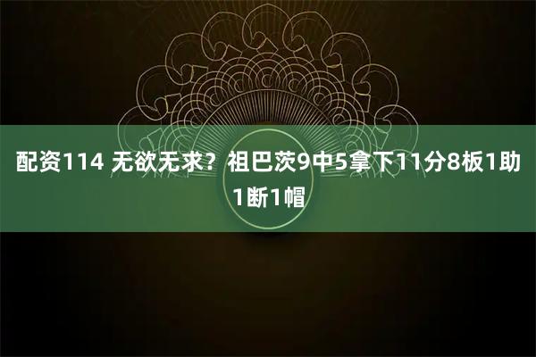 配资114 无欲无求？祖巴茨9中5拿下11分8板1助1断1帽
