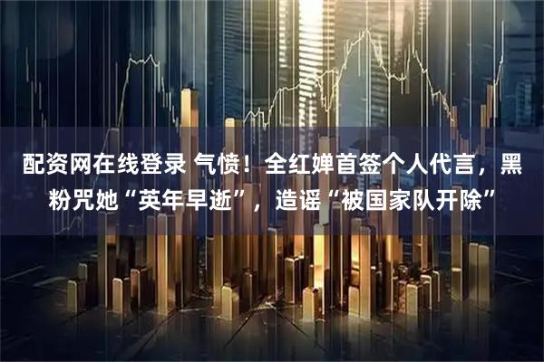 配资网在线登录 气愤!全红婵首签个人代言,黑粉咒她“英年早逝”,造谣“被国家队开除”