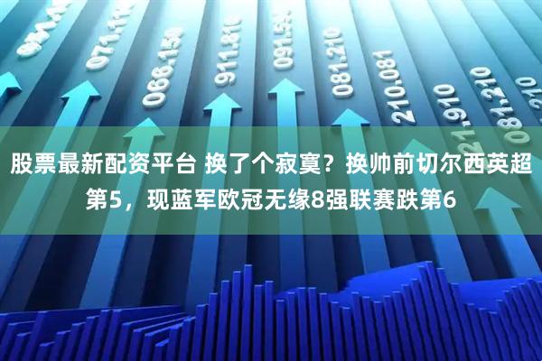 股票最新配资平台 换了个寂寞？换帅前切尔西英超第5，现蓝军欧冠无缘8强联赛跌第6