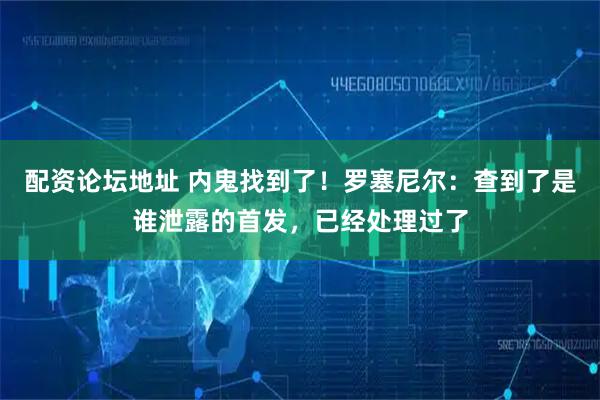 配资论坛地址 内鬼找到了!罗塞尼尔:查到了是谁泄露的首发,已经处理过了