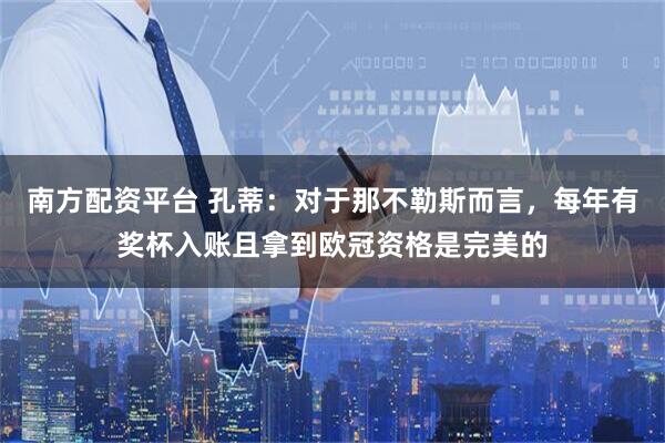 南方配资平台 孔蒂:对于那不勒斯而言,每年有奖杯入账且拿到欧冠资格是完美的