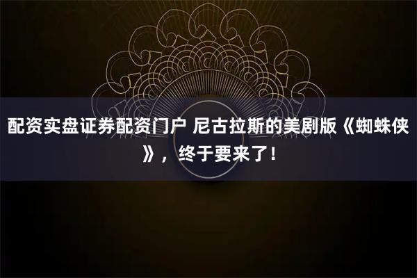 配资实盘证券配资门户 尼古拉斯的美剧版《蜘蛛侠》，终于要来了！