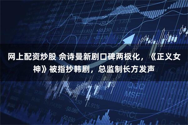网上配资炒股 佘诗曼新剧口碑两极化，《正义女神》被指抄韩剧，总监制长方发声