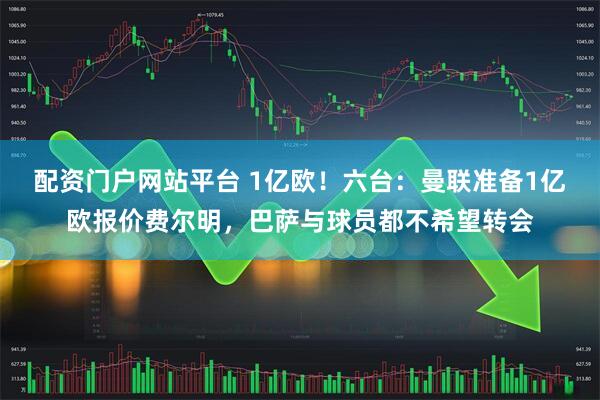 配资门户网站平台 1亿欧!六台:曼联准备1亿欧报价费尔明,巴萨与球员都不希望转会