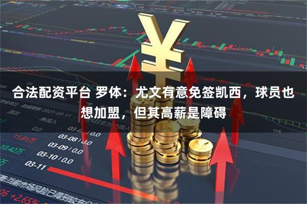 合法配资平台 罗体：尤文有意免签凯西，球员也想加盟，但其高薪是障碍