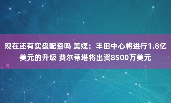 现在还有实盘配资吗 美媒：丰田中心将进行1.8亿美元的升级 费尔蒂塔将出资8500万美元