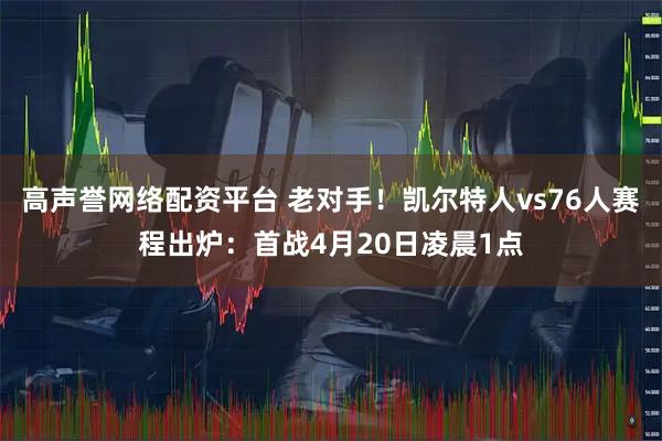 高声誉网络配资平台 老对手!凯尔特人vs76人赛程出炉:首战4月20日凌晨1点