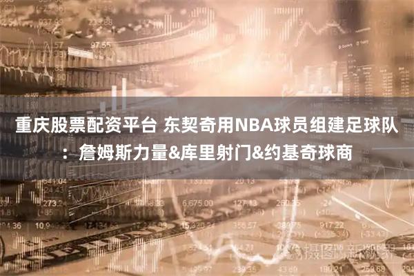 重庆股票配资平台 东契奇用NBA球员组建足球队：詹姆斯力量&库里射门&约基奇球商