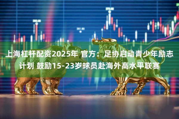 上海杠杆配资2025年 官方：足协启动青少年励志计划 鼓励15-23岁球员赴海外高水平联赛