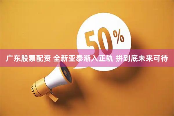 广东股票配资 全新亚泰渐入正轨 拼到底未来可待