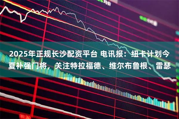 2025年正规长沙配资平台 电讯报：纽卡计划今夏补强门将，关注特拉福德、维尔布鲁根、雷瑟