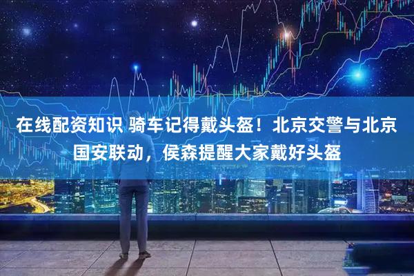 在线配资知识 骑车记得戴头盔！北京交警与北京国安联动，侯森提醒大家戴好头盔