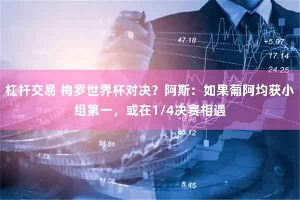 杠杆交易 梅罗世界杯对决？阿斯：如果葡阿均获小组第一，或在1/4决赛相遇