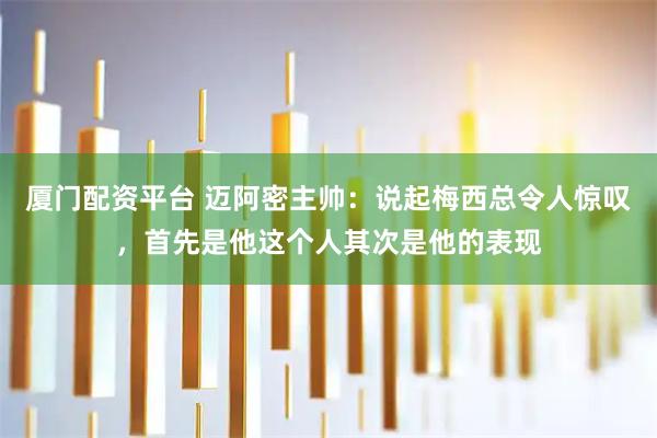 厦门配资平台 迈阿密主帅：说起梅西总令人惊叹，首先是他这个人其次是他的表现