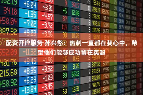 配资开户服务 孙兴慜：热刺一直都在我心中，希望他们能够成功留在英超