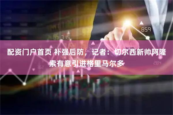 配资门户首页 补强后防，记者：切尔西新帅阿隆索有意引进格里马尔多