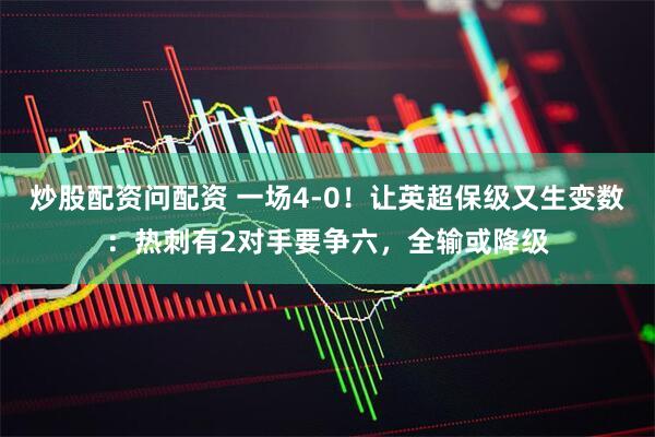 炒股配资问配资 一场4-0！让英超保级又生变数：热刺有2对手要争六，全输或降级