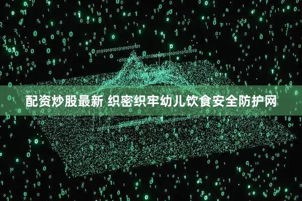 配资炒股最新 织密织牢幼儿饮食安全防护网