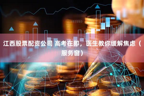 江西股票配资公司 高考在即，医生教你缓解焦虑（服务窗）