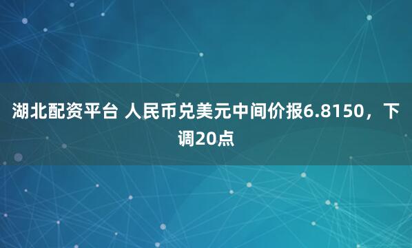 湖北配资平台 人民币兑美元中间价报6.8150，下调20点