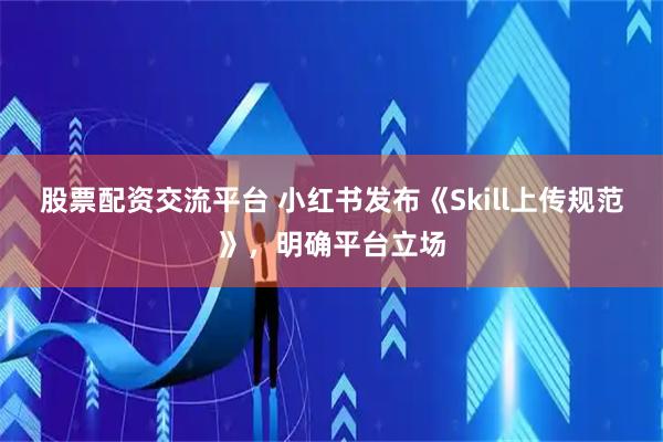 股票配资交流平台 小红书发布《Skill上传规范》，明确平台立场