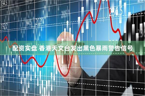 配资实盘 香港天文台发出黑色暴雨警告信号