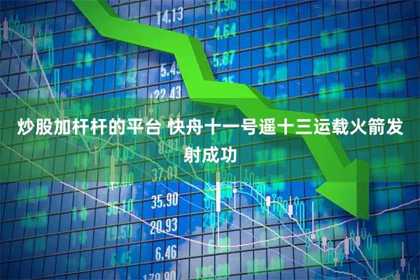 炒股加杆杆的平台 快舟十一号遥十三运载火箭发射成功