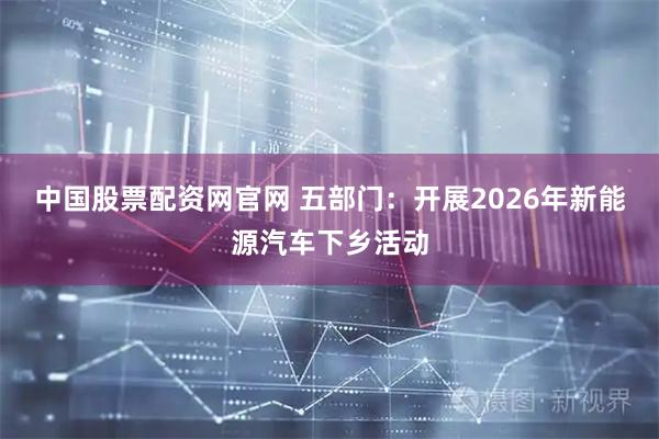 中国股票配资网官网 五部门：开展2026年新能源汽车下乡活动