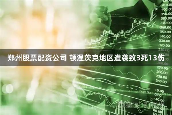 郑州股票配资公司 顿涅茨克地区遭袭致3死13伤
