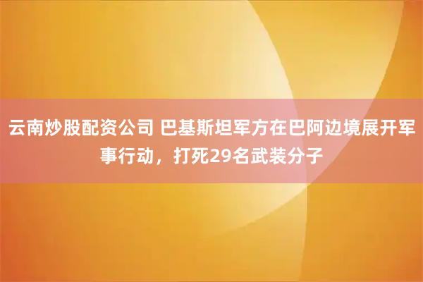 云南炒股配资公司 巴基斯坦军方在巴阿边境展开军事行动，打死29名武装分子