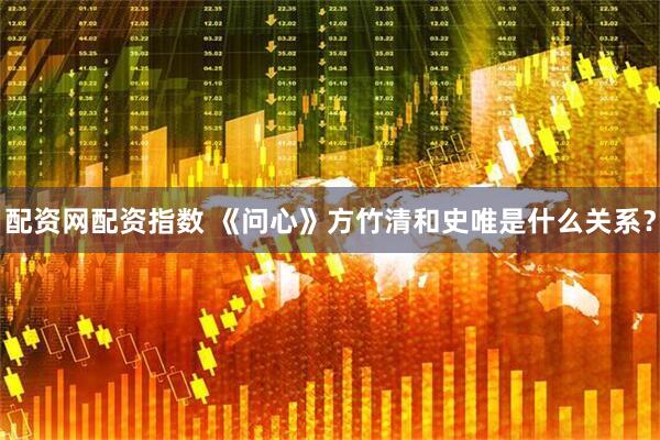 配资网配资指数 《问心》方竹清和史唯是什么关系？
