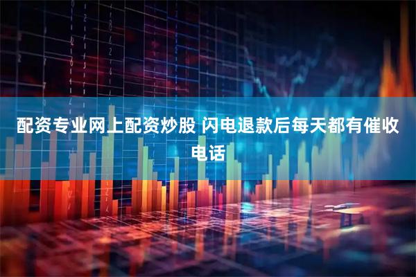 配资专业网上配资炒股 闪电退款后每天都有催收电话