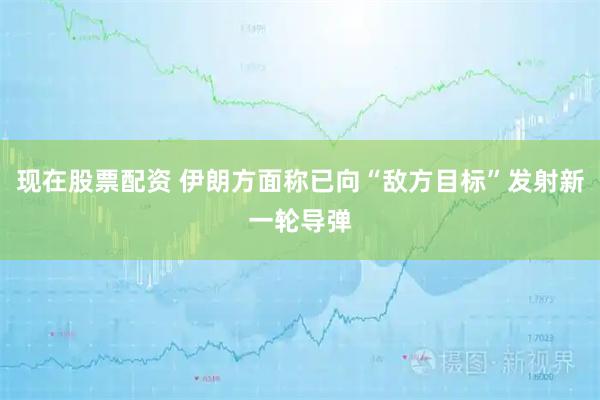 现在股票配资 伊朗方面称已向“敌方目标”发射新一轮导弹