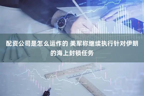 配资公司是怎么运作的 美军称继续执行针对伊朗的海上封锁任务