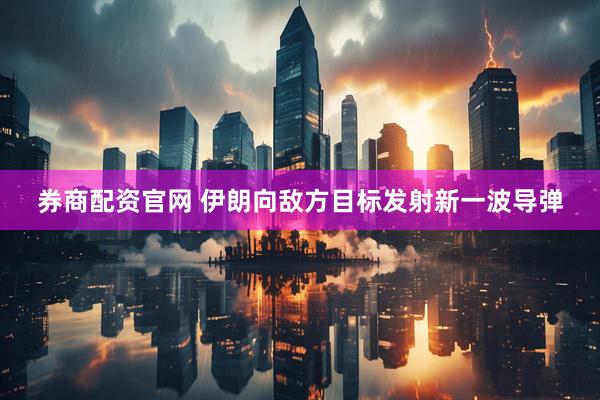 券商配资官网 伊朗向敌方目标发射新一波导弹