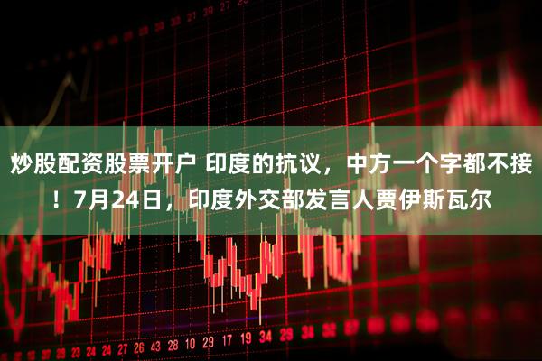 炒股配资股票开户 印度的抗议，中方一个字都不接！7月24日，印度外交部发言人贾伊斯瓦尔