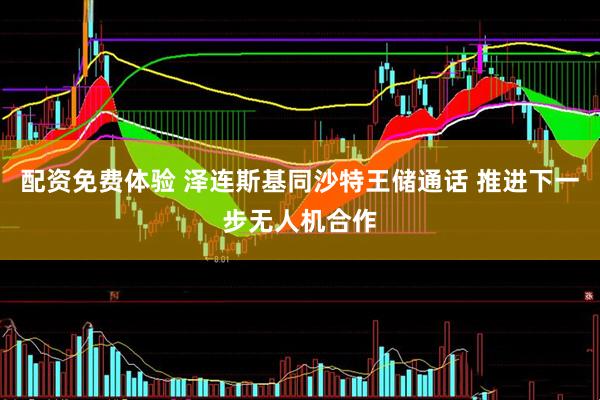 配资免费体验 泽连斯基同沙特王储通话 推进下一步无人机合作