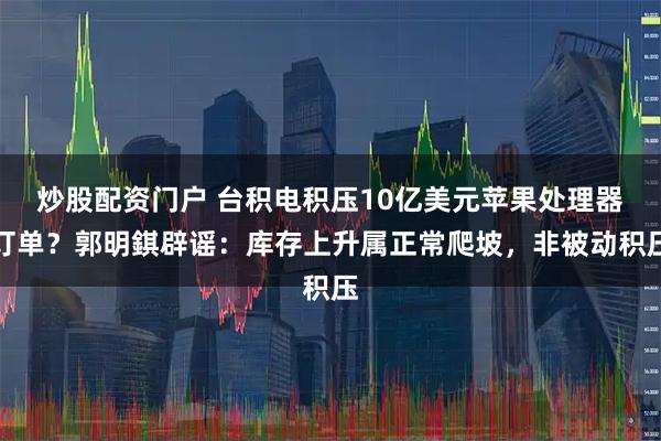 炒股配资门户 台积电积压10亿美元苹果处理器订单？郭明錤辟谣：库存上升属正常爬坡，非被动积压