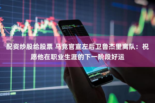 配资炒股给股票 马竞官宣左后卫鲁杰里离队：祝愿他在职业生涯的下一阶段好运